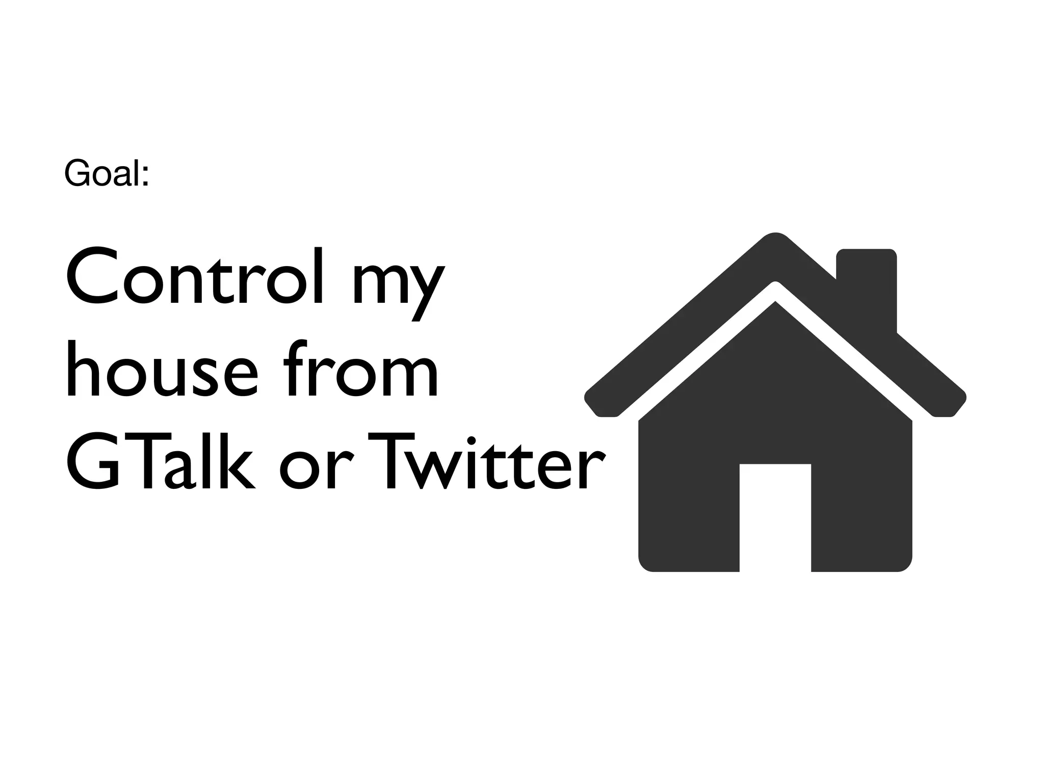 Control my
house from
GTalk or Twitter
Goal:
 