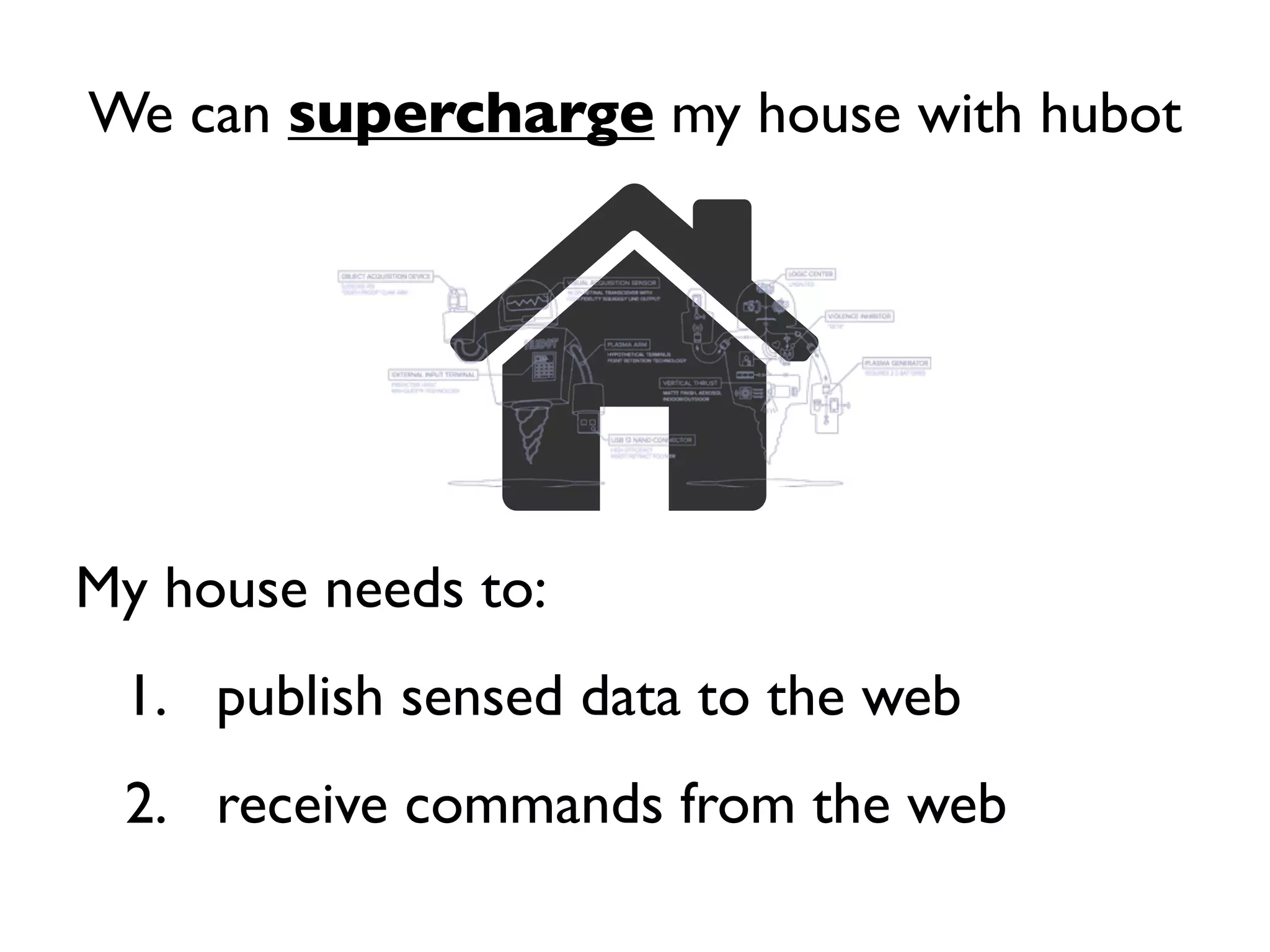 We can supercharge my house with hubot
My house needs to:
1. publish sensed data to the web
2. receive commands from the web
 