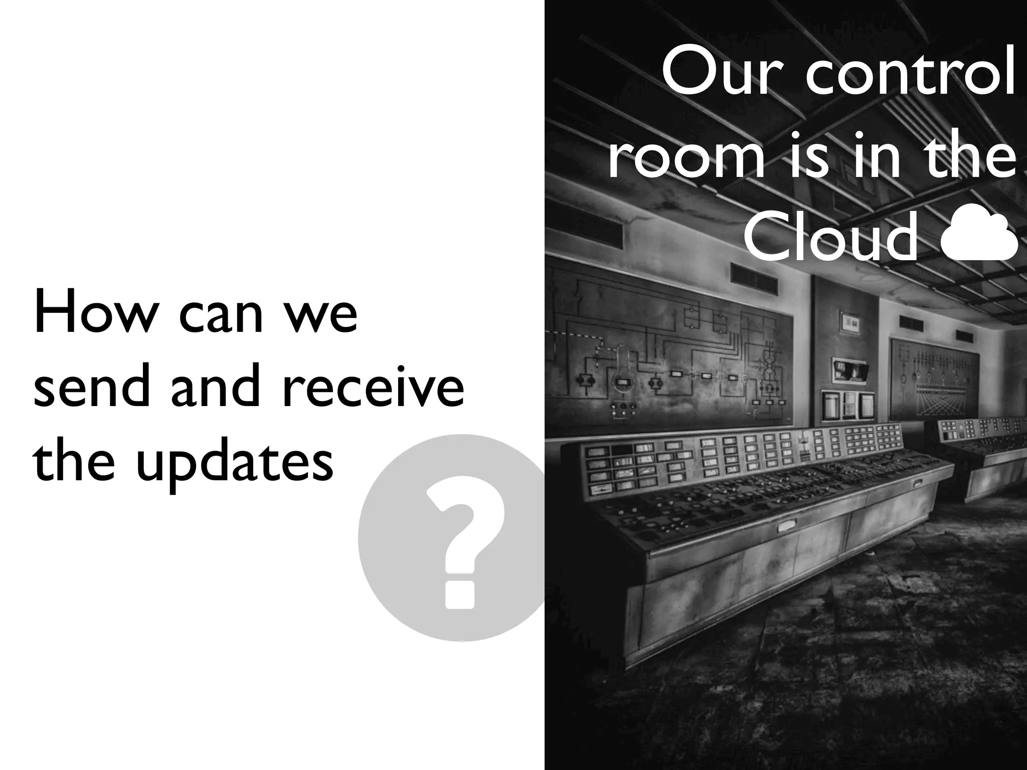 Our control
room is in the
Cloud 
How can we
send and receive
the updates
 