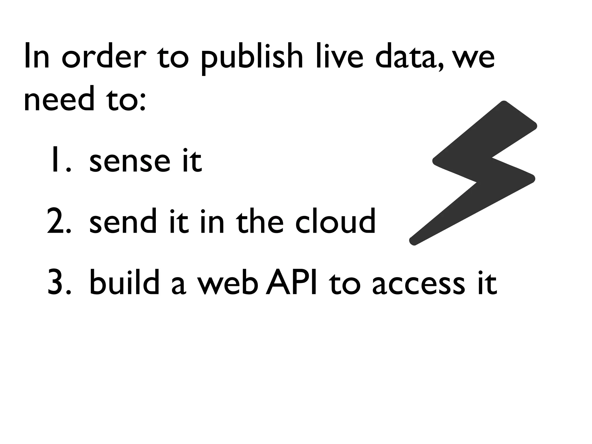 In order to publish live data, we
need to:
1. sense it
2. send it in the cloud
3. build a web API to access it
 