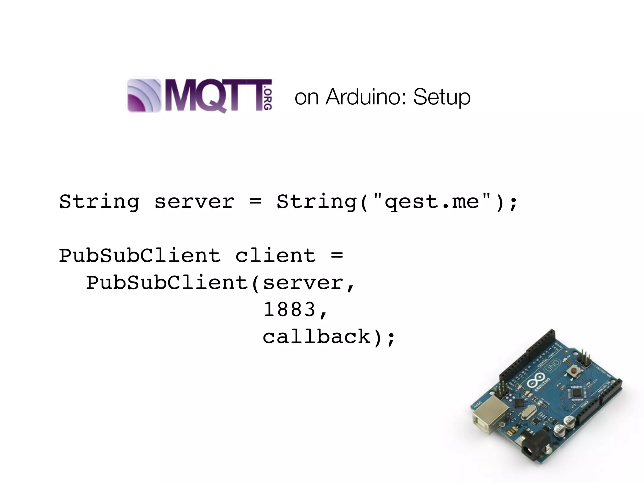 on Arduino: Setup
String server = String("qest.me");
PubSubClient client =
PubSubClient(server,
1883,
callback);
 
