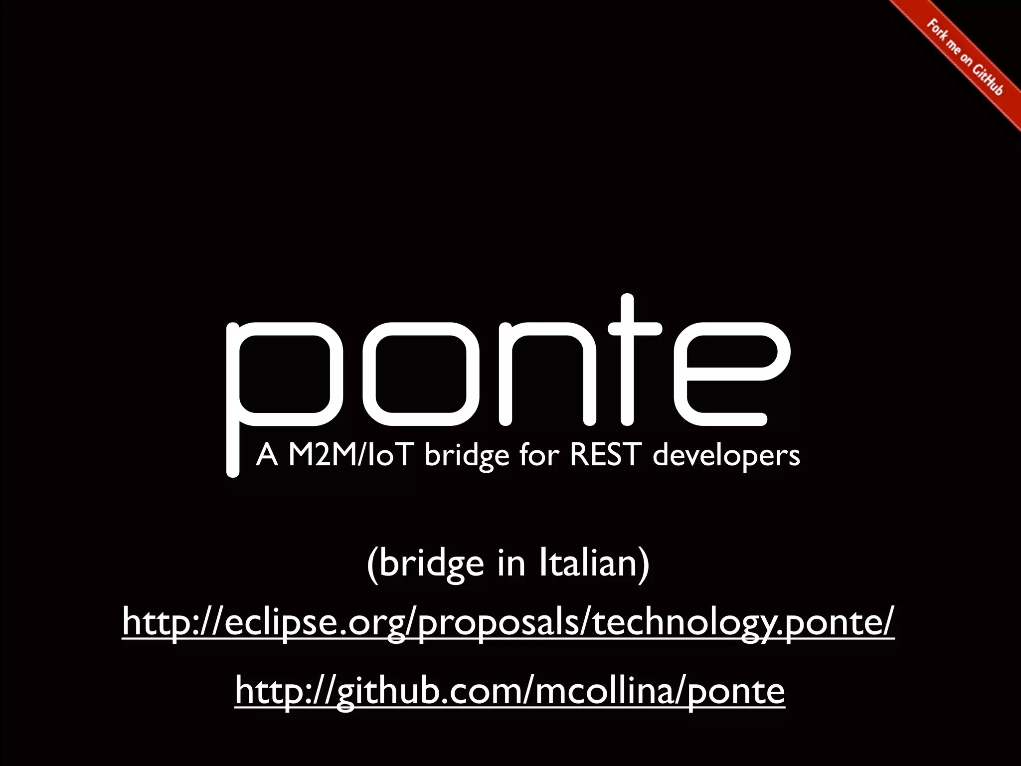 (bridge in Italian)
http://eclipse.org/proposals/technology.ponte/
http://github.com/mcollina/ponte
A M2M/IoT bridge for REST developers
 
