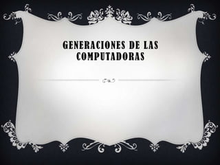 GENERACIONES DE LAS
COMPUTADORAS

 