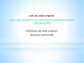 Link do slide original:
http://pt.slideshare.net/Lenereis/um-pouquinho-sobreeducao-infantil
Professora do slide original:
Ducilene Saraiva Rei

 