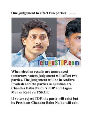 One judgement to effect two parties! 2 hours ago
When election results are announced
tomorrow, voters judgement will affect two
parties. The judgement will be in Andhra
Pradesh and the parties in question are
Chandra Babu Naidu’s TDP and Jagan
Mohan Reddy’s YSRCP.
If voters reject TDP, the party will exist but
its President Chandra Babu Naidu will exit.
 