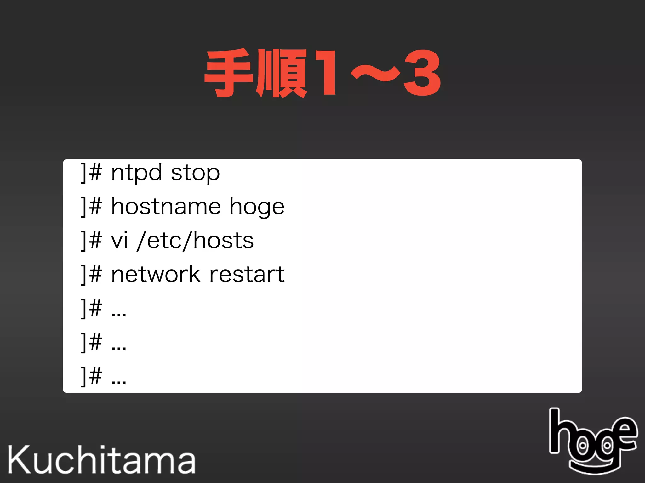 手順1∼3
]# ntpd stop
]# hostname hoge
]# vi /etc/hosts
]# network restart
]# ...
]# ...
]# ...
 