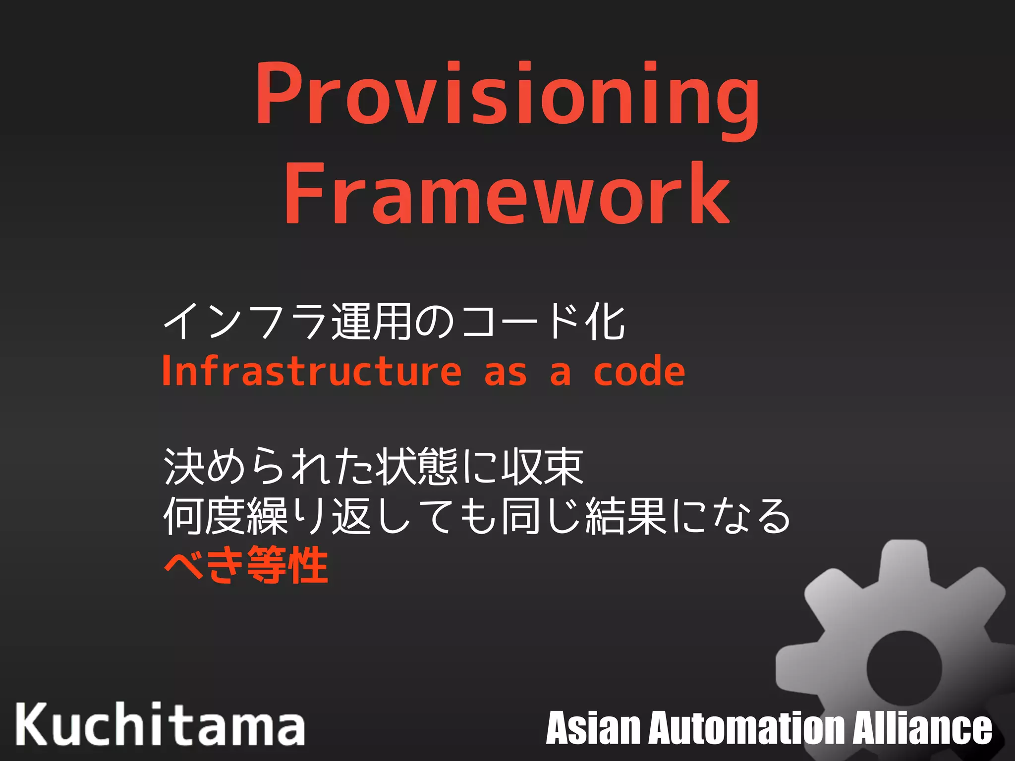 Asian Automation Alliance
Provisioning
Framework
インフラ運用のコード化
Infrastructure as a code
決められた状態に収束
何度繰り返しても同じ結果になる
べき等性
 