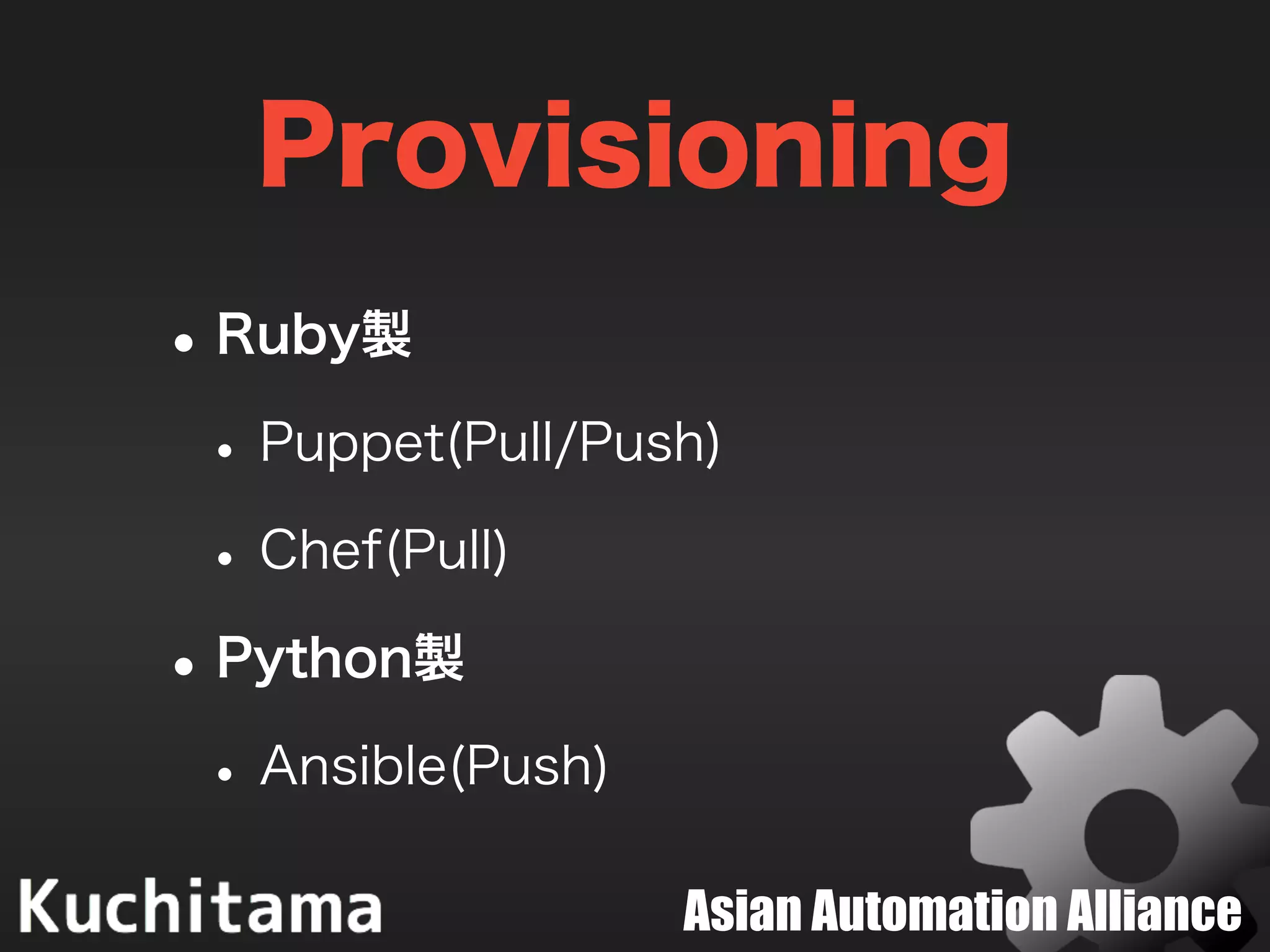 Asian Automation Alliance
Provisioning
•Ruby製
•Puppet(Pull/Push)
•Chef(Pull)
•Python製
•Ansible(Push)
 