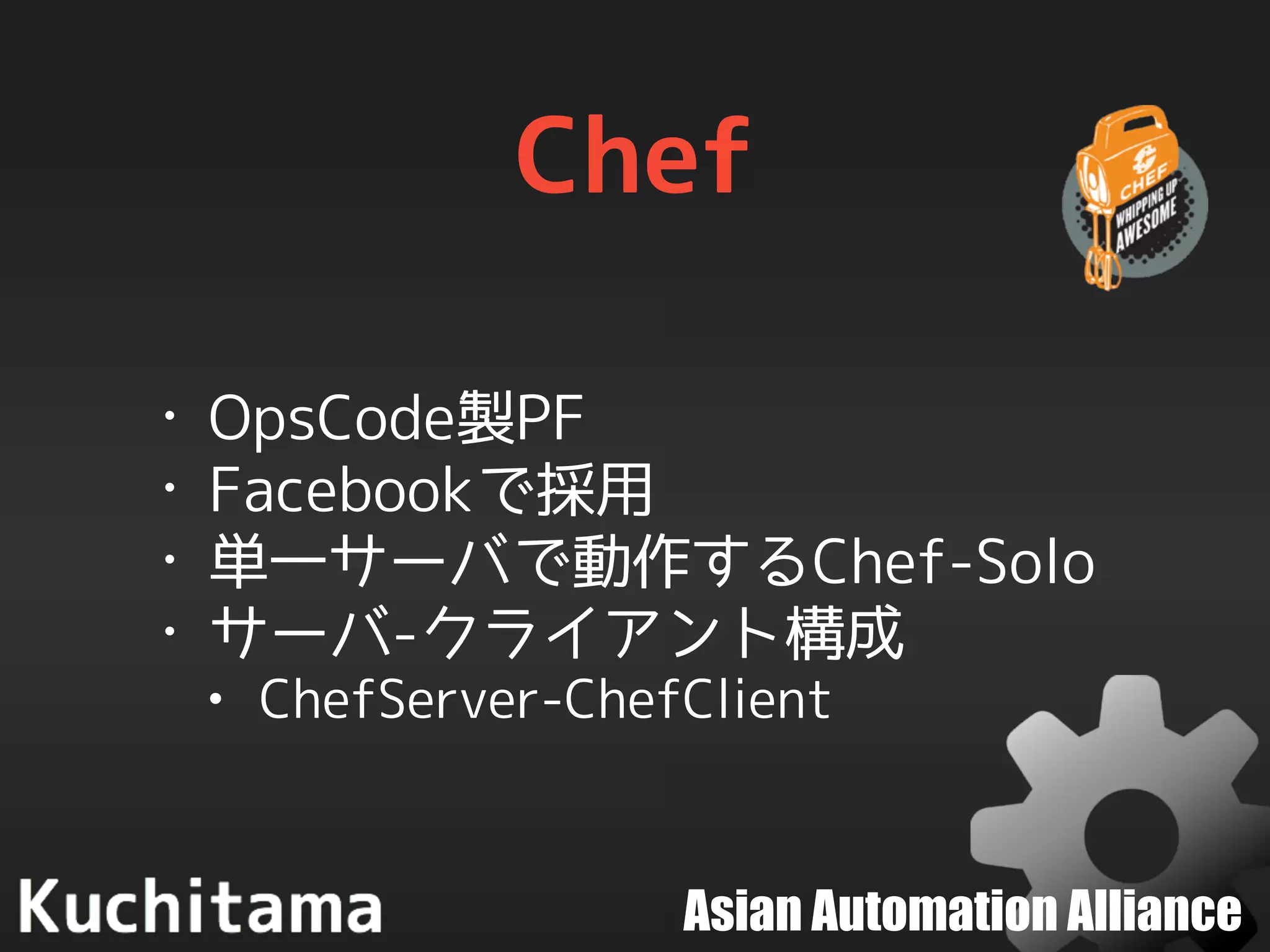 Asian Automation Alliance
Chef
• OpsCode製PF
• Facebookで採用
• 単一サーバで動作するChef-Solo
• サーバ-クライアント構成
• ChefServer-ChefClient
 