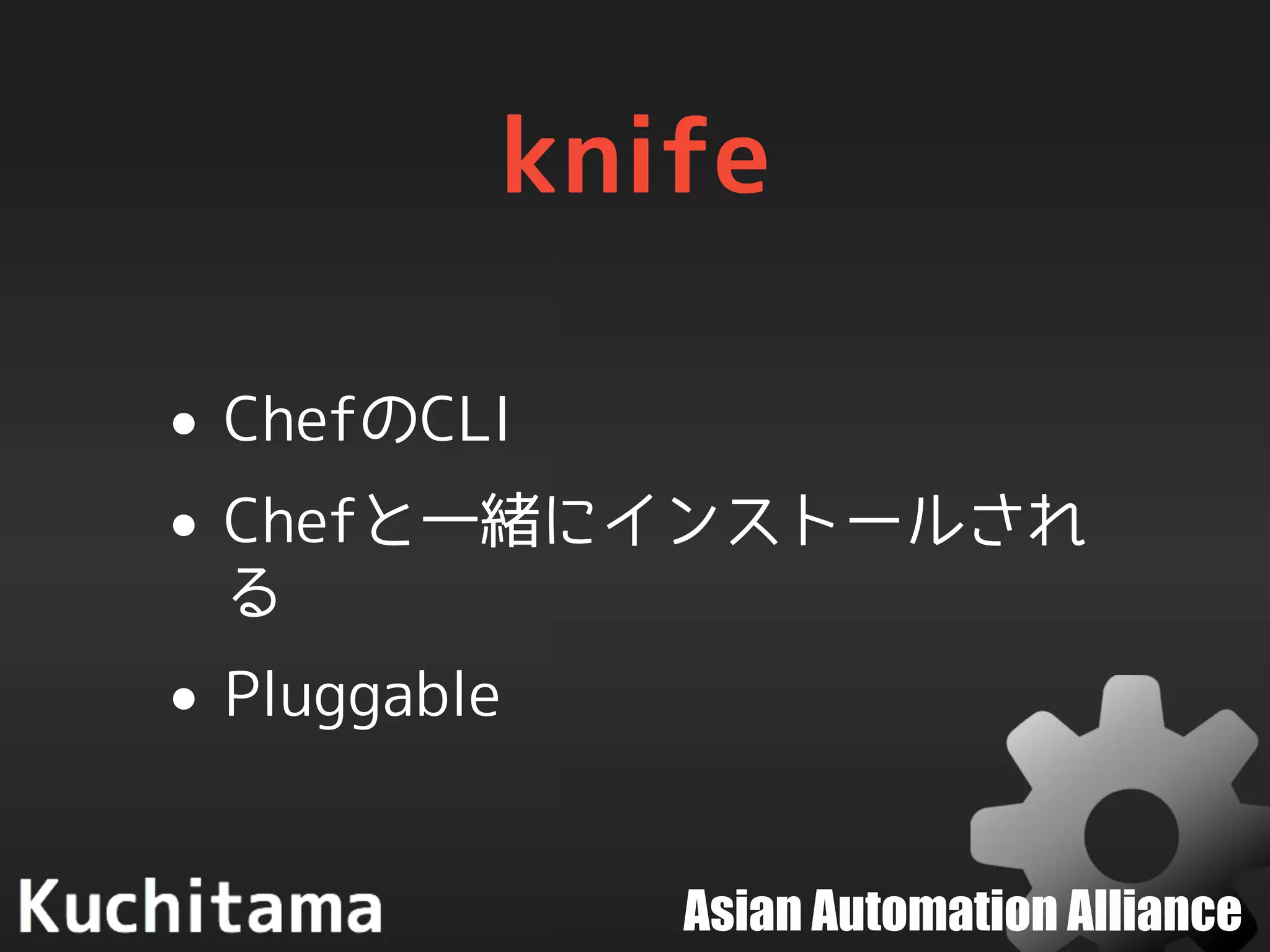 Asian Automation Alliance
knife
• ChefのCLI
• Chefと一緒にインストールされ
る
• Pluggable
 