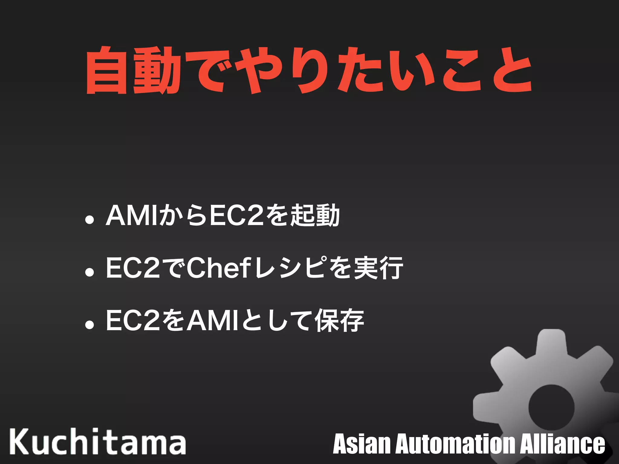 Asian Automation Alliance
自動でやりたいこと
•AMIからEC2を起動
•EC2でChefレシピを実行
•EC2をAMIとして保存
 