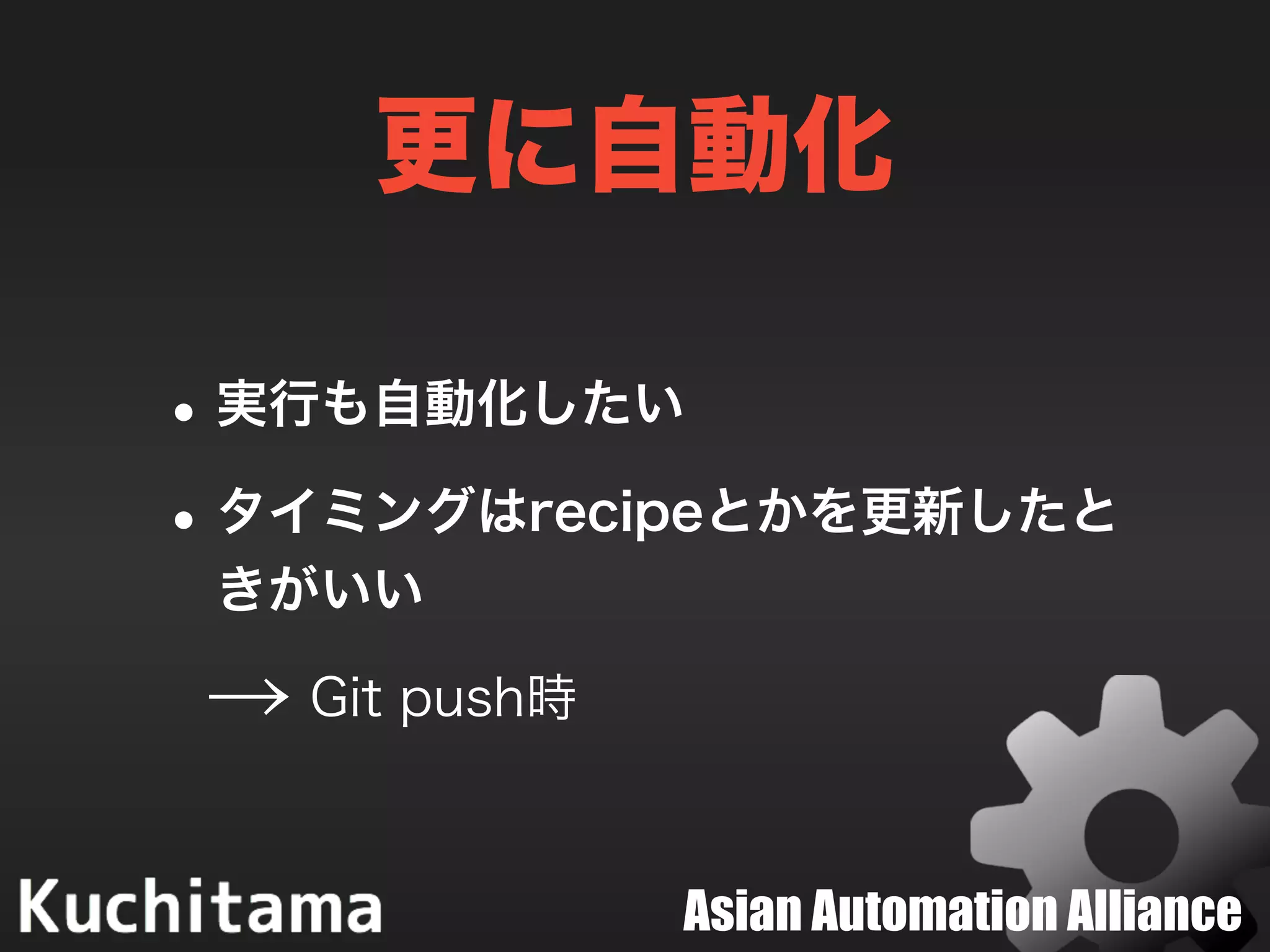 Asian Automation Alliance
更に自動化
•実行も自動化したい
•タイミングはrecipeとかを更新したと
きがいい
→ Git push時
 