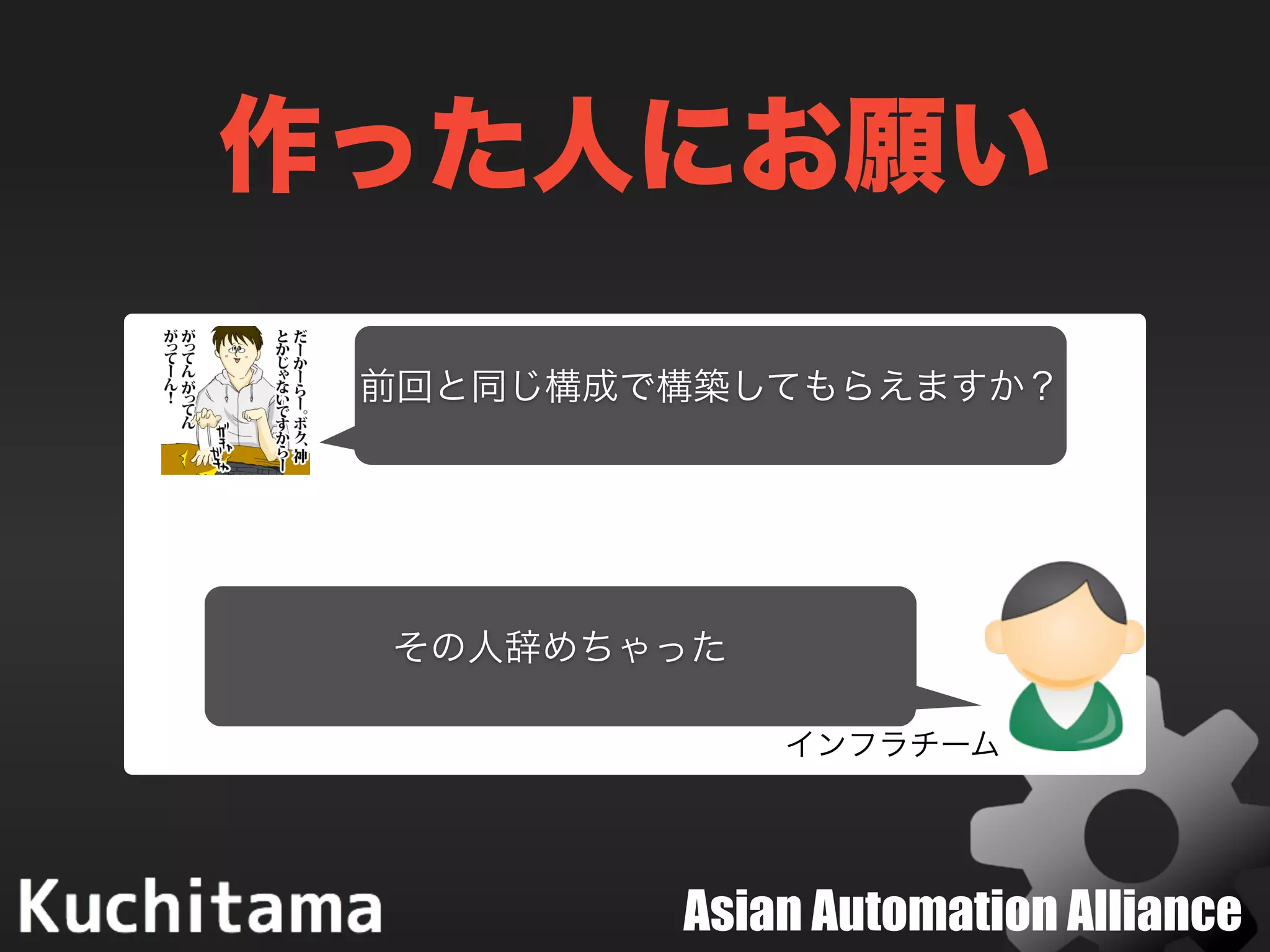 Asian Automation Alliance
作った人にお願い
前回と同じ構成で構築してもらえますか？
その人辞めちゃった
インフラチーム
 