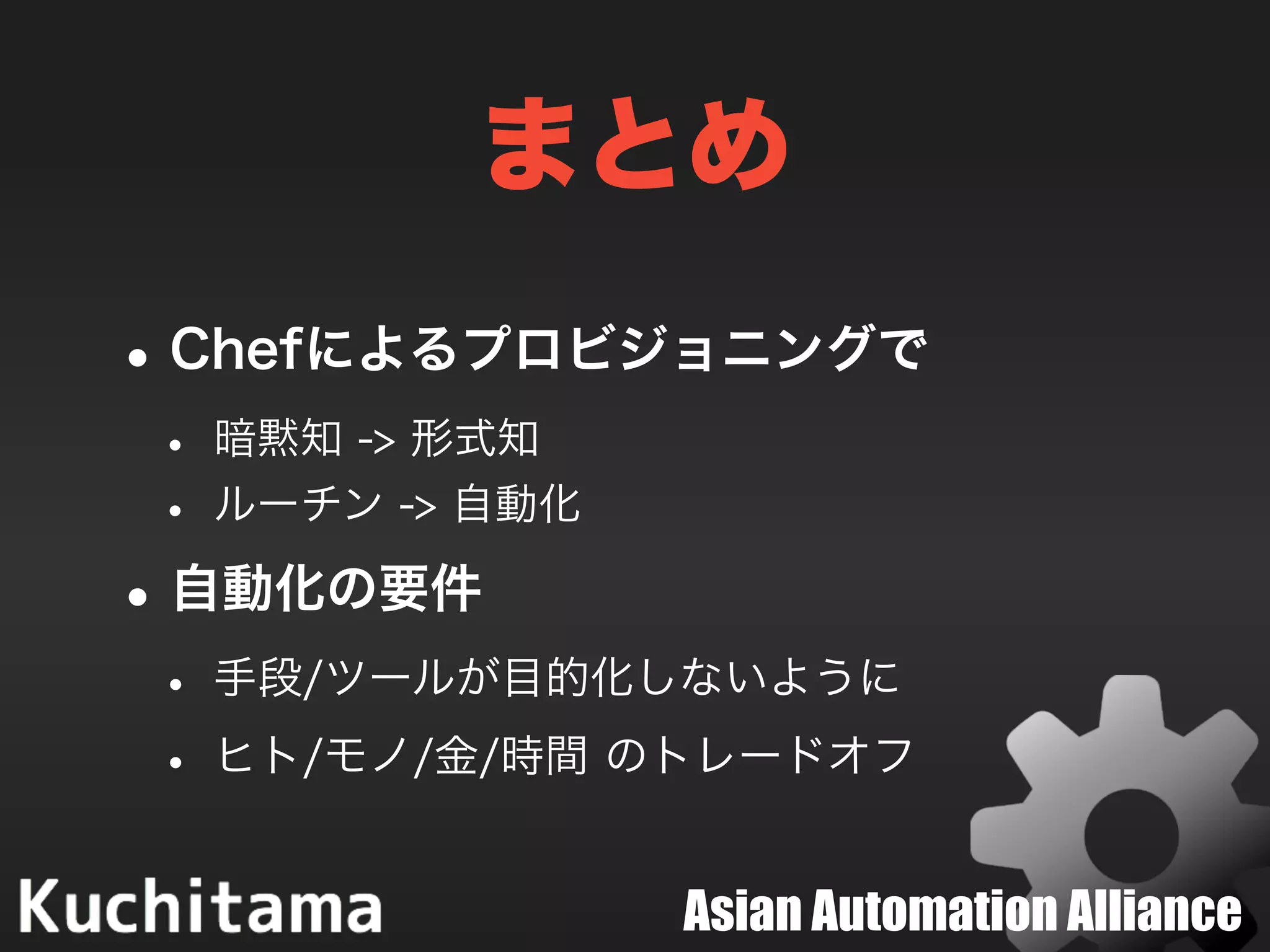 Asian Automation Alliance
まとめ
•Chefによるプロビジョニングで
• 暗黙知 -> 形式知
• ルーチン -> 自動化
•自動化の要件
• 手段/ツールが目的化しないように
• ヒト/モノ/金/時間 のトレードオフ
 