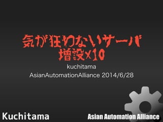 Asian Automation Alliance
気が狂わないサーバ
増設x10
kuchitama
AsianAutomationAlliance 2014/6/28
 