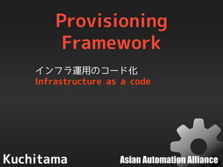 Asian Automation Alliance
Provisioning
Framework
インフラ運用のコード化
Infrastructure as a code
 