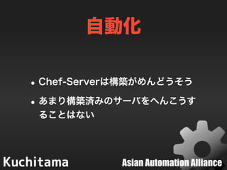 Asian Automation Alliance
自動化
•Chef-Serverは構築がめんどうそう
•あまり構築済みのサーバをへんこうす
ることはない
 