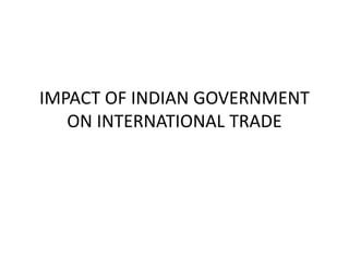 IMPACT OF INDIAN GOVERNMENT
ON INTERNATIONAL TRADE
 