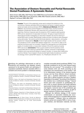 Volume 25, Number 2, 2012 113
Identifying the pathologic determinants as well as
monitoring and preventing oral diseases remains
paramount to the general health and well-being of
populations worldwide. Denture stomatitis (DS) is a
prevalent and chronic problem in individuals wearing
complete removable dental prostheses (RDPs).1,2 It is
generally considered to be the most frequent ­lesion
affecting the oral mucosa.3,4 The prevalence of DS
varies between 6.5% and 75.0% according to the
populations and characteristics of the studies.3,5 DS
is an inflammatory reaction of the denture-bearing
mucosa and has three different clinical manifesta-
tions: type 1, localized inflammation or hyperemic
spots; type 2, diffuse erythema; and type 3, papillary
hyperplasia of the palate.6 According to the literature,
this condition has a multifactorial etiology.1,7 Several
factors have been proposed as predisposing fac-
tors in DS, ie, trauma, bacterial and fungal infections
(particularly Candida albicans), hygienic habits (poor
oral hygiene, nocturnal wear of the prosthesis), age
of denture, smoking, systemic conditions, as well as
allergic reactions to denture base materials.5,8–10
Although the definitive etiology of DS remains
undetermined, an association between the occur-
rence of DS and wearing of a complete RDP has been
widely accepted.7,11 However, there are differences
between partial and complete RDPs in terms of sup-
port, retention, and fabrication materials, and their
aAssistant Professor, Oral Health and Rehabilitation Research Unit,
Faculté de Médecine Dentaire, Université de Montréal, Montréal,
Canada.
bResearch Trainee, Oral Health and Rehabilitation Research Unit,
Faculté de Médecine Dentaire, Université de Montréal, Montréal,
Canada.
cFull Professor, Oral Health and Rehabilitation Research Unit,
Faculté de Médecine Dentaire, Université de Montréal, Montréal,
Canada.
dAssociate Professor, Oral Health and Rehabilitation Research Unit,
Faculté de Médecine Dentaire, Université de Montréal, Montréal,
Canada.
eAssistant Professor, Department of Dental Materials and Prosth-
odontics, Ribeirão Preto Dental School, University of São Paulo,
Ribeirão Preto, Brazil.
Correspondence to: Dr Elham Emami, Faculté de Médecine
Dentaire, Université de Montréal, C.P. 6128, Succursale Centre-ville,
Montréal, Québec, Canada H3C 3J7. Email: elham.emami@
umontreal.ca
The Association of Denture Stomatitis and Partial Removable
Dental Prostheses: A Systematic Review
Elham Emami, DDS, MSc, PhDa/Hanan Taraf, DMDb/Pierre de Grandmont, DDS, MScc/
Gilles Gauthier, DMD, MScd/Louis de Koninck, DMD, MScd/Claude Lamarche, DMD, MScc/
Raphael F. de Souza, DMD, MSc, PhDe
Purpose: The aim of this systematic review was to analyze the evidence on the
occurrence of denture stomatitis (DS) and potential risk factors in patients wearing
partial removable dental prostheses (RDPs). Materials and Methods: MEDLINE,
EMBASE, the Cochrane Central Register of Controlled Trials, and the Cochrane
Database of Systematic Reviews were searched and complemented by manual
searching. Outcome measures were the presence of DS in patients wearing partial
RDPs and an assessment of associated risk factors. All types of experimental and
observational studies investigating an association between DS and the wearing of
partial RDPs were included. Methodologic quality and level of evidence were assessed
using valid scales. Two authors performed study selection, data extraction, and quality
assessment independently. Results: A total of eight studies met the inclusion criteria.
The prevalence of DS in partial RDP wearers ranged from 1.1% to 36.7%. Data on the
potential risk factors were not consistent. Despite the heterogeneity and methodologic
quality of included studies, an association between DS and the wearing of partial
RDPs was found. Conclusions: There is some evidence that the presence of DS
is associated with the wearing of partial RDPs. However, because of methodologic
limitations and cross-sectional designs of research studies, no cause-effect relationship
could be inferred. Future research should provide higher levels of evidence to confirm
the etiology of DS in partial RDP wearers. Int J Prosthodont 2012;25:113–119.
© 2012 BY QUINTESSENCE PUBLISHING CO, INC. PRINTING OF THIS DOCUMENT IS RESTRICTED TO PERSONAL USE ONLY.
NO PART OF MAY BE REPRODUCED OR TRANSMITTED IN ANY FORM WITHOUT WRITTEN PERMISSION FROM THE PUBLISHER.
 