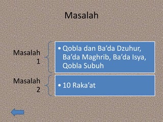 Masalah
Masalah
1
•Qobla dan Ba’da Dzuhur,
Ba’da Maghrib, Ba’da Isya,
Qobla Subuh
Masalah
2
•10 Raka’at
 