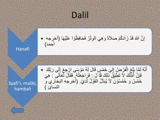 Dalil
Hanafi
• ‫ه‬‫إن‬َ‫ف‬ ُ‫ر‬ْ‫ت‬ِ‫و‬‫ال‬ َ‫ي‬ِ‫ه‬ َ‫و‬ ً‫ة‬َ‫ال‬َ‫ص‬ ْ‫م‬ُ‫ك‬َ‫د‬‫ا‬َ‫ز‬ ْ‫د‬َ‫ق‬ َ‫هللا‬‫ا‬َ‫ه‬ْ‫ي‬َ‫ل‬َ‫ع‬ ‫ا‬ ْ‫و‬ُ‫ظ‬ِ‫ف‬‫ا‬َ‫ح‬(‫أخرجه‬
‫أحمد‬)
Syafi’i, maliki,
hambali
• ُ‫ه‬‫ه‬‫ن‬َ‫أ‬‫ا‬َ‫ق‬ ٍ‫س‬ْ‫َم‬‫خ‬ َ‫لى‬ِ‫إ‬ ُ‫ض‬ ْ‫ر‬َ‫ف‬ْ‫ال‬ َ‫غ‬َ‫ل‬َ‫ب‬ ‫ا‬‫ه‬‫م‬َ‫ل‬ِ‫ب‬ َ‫ر‬ ‫ى‬َ‫ل‬ِ‫إ‬ ْ‫ع‬ ِ‫ج‬ ْ‫ار‬ ‫ى‬َ‫س‬ ْ‫و‬ُ‫م‬ ُ‫ه‬َ‫ل‬ َ‫ل‬َ‫ك‬
َ‫ل‬ ‫ا‬َ‫ق‬ َ‫ك‬ِ‫ل‬‫ذ‬ ُ‫ْق‬‫ي‬ِ‫ط‬َ‫ت‬ َ‫ال‬ َ‫ك‬َ‫ت‬‫ه‬‫م‬ُ‫أ‬ ‫ه‬‫ن‬ِ‫إ‬َ‫ف‬:َ‫ر‬َ‫ف‬ُ‫ه‬ُ‫ت‬ْ‫ع‬َ‫ج‬‫ا‬,‫ى‬َ‫ل‬‫ا‬َ‫ع‬َ‫ت‬ َ‫ل‬‫ا‬َ‫ق‬َ‫ف‬:َ‫ي‬ِ‫ه‬
َ‫د‬َ‫ل‬ ُ‫ل‬ ْ‫و‬َ‫ق‬‫ال‬ ُ‫ل‬‫ه‬‫د‬َ‫ب‬ُ‫ي‬ َ‫ال‬ َ‫ن‬ ْ‫و‬ُ‫س‬ْ‫َم‬‫خ‬ َ‫و‬ ٌ‫س‬ْ‫َم‬‫خ‬‫ه‬‫ي‬( .‫و‬ ‫البخاري‬ ‫أخرجه‬
‫النسائ‬)
 