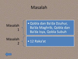 Masalah
Masalah
1
•Qobla dan Ba’da Dzuhur,
Ba’da Maghrib, Qobla dan
Ba’da Isya, Qobla Subuh
Masalah
2
•12 Raka’at
 