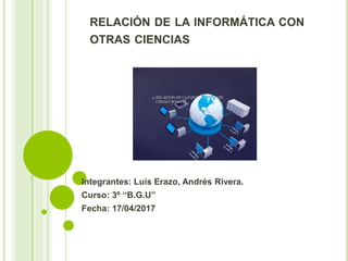 RELACIÓN DE LA INFORMÁTICA CON
OTRAS CIENCIAS
Integrantes: Luis Erazo, Andrés Rivera.
Curso: 3º ‘‘B.G.U’’
Fecha: 17/04/2017
 
