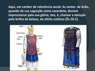 Aqui, um caráter de relevância social. As vestes de Arão,
quando da sua sagração como sacerdote, deviam
impressionar pela sua glória, isto, é, chamar a atenção
pelo brilho de beleza, do efeito estético (Êx 28.2).
 