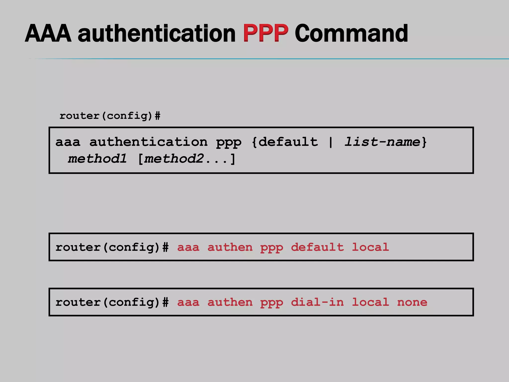 AAA authentication PPP Command
aaa authentication ppp {default | list-name}
method1 [method2...]
router(config)#
router(config)# aaa authen ppp default local
router(config)# aaa authen ppp dial-in local none
 
