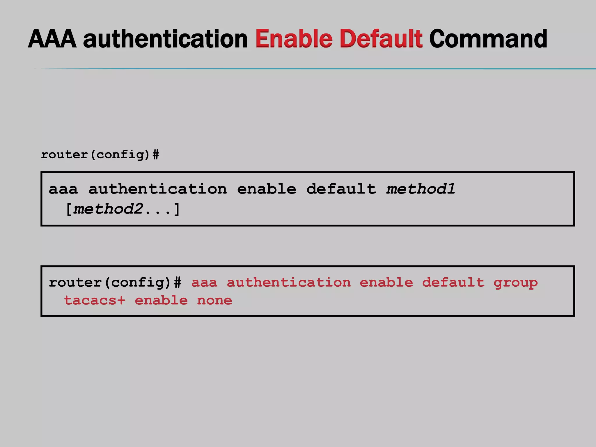 AAA authentication Enable Default Command
aaa authentication enable default method1
[method2...]
router(config)#
router(config)# aaa authentication enable default group
tacacs+ enable none
 