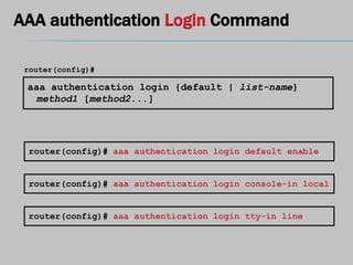 AAA authentication Login Command
aaa authentication login {default | list-name}
method1 [method2...]
router(config)#
router(config)# aaa authentication login default enable
router(config)# aaa authentication login console-in local
router(config)# aaa authentication login tty-in line
 
