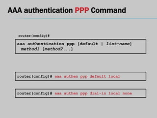 AAA authentication PPP Command
aaa authentication ppp {default | list-name}
method1 [method2...]
router(config)#
router(config)# aaa authen ppp default local
router(config)# aaa authen ppp dial-in local none
 