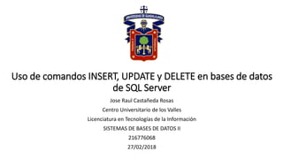 Uso de comandos INSERT, UPDATE y DELETE en bases de datos
de SQL Server
Jose Raul Castañeda Rosas
Centro Universitario de los Valles
Licenciatura en Tecnologías de la Información
SISTEMAS DE BASES DE DATOS II
216776068
27/02/2018
 