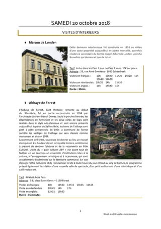 Week-end Bruxelles néoclassique
6
SAMEDI 20 octobre 2018
VISITES D’INTERIEURS
 Maison de Lunden
Cette demeure néoclassique fut construite en 1853 au milieu
d'une vaste propriété aujourd'hui en partie morcelée, autrefois
résidence secondaire du Comte Joseph-Albert de Lunden, un riche
Bruxellois qui demeurait rue de la Loi.
Tarif: Inclus dans les Pass 1 jour ou Pass 2 jours. 10€ sur place.
Adresse : 33, rue Aimé Smekens - 1030 Schaerbeek
Visites en français : 10h 10h40 11h20 14h20 15h
15h40 16h20
Visites en néerlandais: 10h20 14h 15h20
Visites en anglais : 11h 14h40 16h
Durée : 30min
 Abbaye de Forest
L'Abbaye de Forest, dont l'histoire remonte au début
du XIIe siècle, fut en partie reconstruite en 1764 par
l'architecte Laurent-Benoît Dewez. Seuls le porche d'entrée, les
dépendances en hémicycle et les deux corps de logis sont
réalisés dans le style néo-classique et sont encore présents
aujourd'hui. À partir du XVIIIe siècle, les biens de l'abbaye sont
petit à petit démantelés. En 1964 la Commune de Forest
rachète les vestiges de l'abbaye qui sera classée comme
monument et site en 1994.
La commune de Forest, soucieuse de donner au lieu un nouvel
élan qui soit à la hauteur de son incroyable histoire, ambitionne
à présent de rénover l'abbaye et de la reconvertir en Pôle
Culturel. L'idée du « pôle culturel ABY » est avant tout de
fédérer en un seul lieu un ensemble d'institutions liées à la
culture, à l'enseignement artistique et à la jeunesse, qui sont
actuellement disséminées sur le territoire communal. En vue
d'élargir l'offre culturelle et de redynamiser le site à toute heure du jour et tout au long de l'année, le programme
prévoit également la création d'une nouvelle salle de spectacle, d'un petit auditorium, d'une ludothèque et d'un
café-restaurant.
Tarif : Gratuit, hors Pass.
Adresse : 7-8, place Saint-Denis – 1190 Forest
Visites en français : 10h 11h30 13h15 14h45 16h15
Visite en néerlandais : 10h45 14h 17h
Visite en anglais : 12h15 15h30
Durée : 35 minutes
 