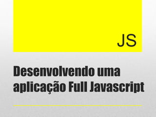 Desenvolvendo uma
aplicação Full Javascript
JS
 