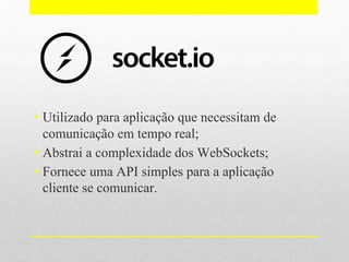 • Utilizado para aplicação que necessitam de
comunicação em tempo real;
• Abstrai a complexidade dos WebSockets;
• Fornece uma API simples para a aplicação
cliente se comunicar.
 
