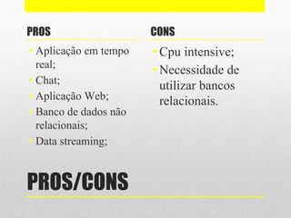 PROS/CONS
PROS
• Aplicação em tempo
real;
• Chat;
• Aplicação Web;
• Banco de dados não
relacionais;
• Data streaming;
CONS
• Cpu intensive;
• Necessidade de
utilizar bancos
relacionais.
 