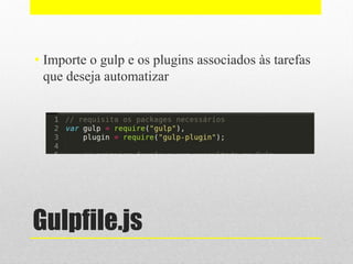Gulpfile.js
• Importe o gulp e os plugins associados às tarefas
que deseja automatizar
 