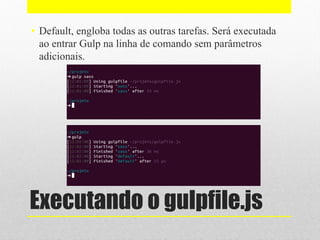 Executando o gulpfile.js
• Default, engloba todas as outras tarefas. Será executada
ao entrar Gulp na linha de comando sem parâmetros
adicionais.
 