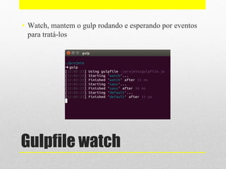 Gulpfile watch
• Watch, mantem o gulp rodando e esperando por eventos
para tratá-los
 