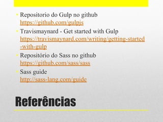 Referências
• Repositorio do Gulp no github
https://github.com/gulpjs
• Travismaynard - Get started with Gulp
https://travismaynard.com/writing/getting-started
-with-gulp
• Repositório do Sass no github
https://github.com/sass/sass
• Sass guide
http://sass-lang.com/guide
 