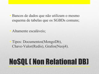 NoSQL ( Non Relational DB)
• Bancos de dados que não utilizam o mesmo
esquema de tabelas que os SGBDs comuns;
• Altamente escaláveis;
• Tipos: Documentos(MongoDb),
Chave-Valor(Redis), Grafos(Neoj4).
 