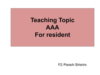 Teaching Topic
AAA
For resident
F2 :Parach Sirisriro
 