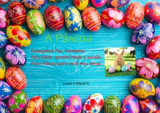 A Páscoa
Desejamos Paz, harmonia,
felicidade, sensibilidade e paixão.
Feliz Páscoa para você meu amigo.
Lucas e Miguel S.
 
