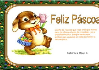 Coelho da Páscoa que você entregue muitos
ovos de páscoa cheios de chocolate, mm e
chocolate branco. Sempre temos que
lembrar que a páscoa se trata da morte e a
vida de jesus .
Guilherme e Miguel C.
 