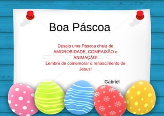 Boa Páscoa
Desejo uma Páscoa cheia de
AMOROSIDADE, COMPAIXÃO e
ANIMAÇÃO!
Lembre de comemorar o renascimento de
Jesus!
Gabriel
 