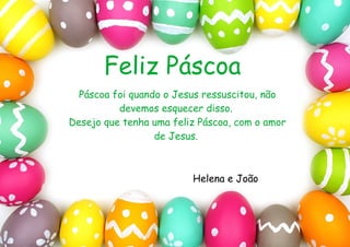 Feliz Páscoa
Páscoa foi quando o Jesus ressuscitou, não
devemos esquecer disso.
Desejo que tenha uma feliz Páscoa, com o amor
de Jesus.
Helena e João
 