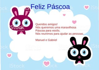 Feliz Páscoa
Queridos amigos!
Nós queremos uma maravilhosa
Páscoa para vocês.
Nós reunimos para ajudar as pessoas.
Manuel e Gabriel
 
