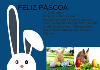 FELIZ PÁSCOA
Oi, tudo bem ?
Você gosta da Páscoa?
Eu gosto porque é legal. Quero que
essa Páscoa seja boa para todo mundo
e para você também. Nós queremos
que a nossa também seja. Lucas e
Caetano
 