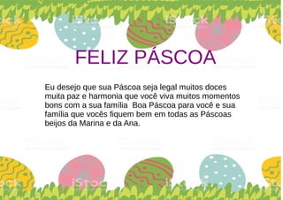 FELIZ PÁSCOA
Eu desejo que sua Páscoa seja legal muitos doces
muita paz e harmonia que você viva muitos momentos
bons com a sua família Boa Páscoa para você e sua
família que vocês fiquem bem em todas as Páscoas
beijos da Marina e da Ana.
 